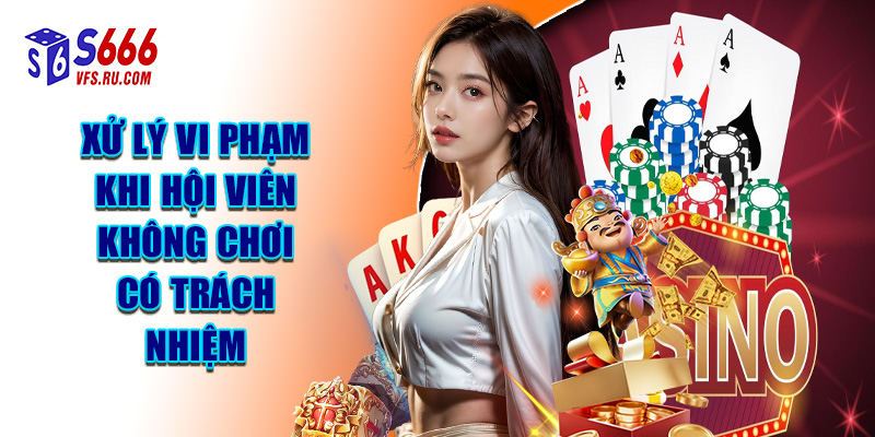 Xử Lý Vi Phạm Khi Hội Viên Không Chơi Có Trách Nhiệm