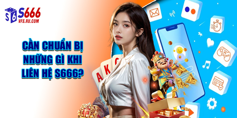 Cần Chuẩn Bị Những Gì Khi Liên Hệ S666?