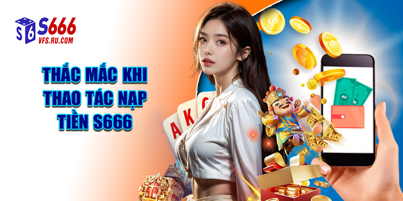 Thắc Mắc Khi Thao Tác Nạp Tiền S666