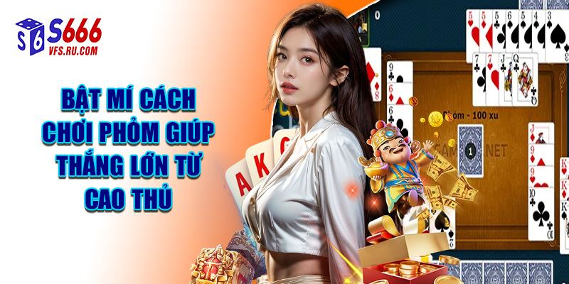 Bật Mí Cách Chơi Phỏm Giúp Thắng Lớn Từ Cao Thủ