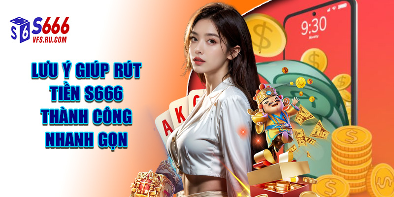 Lưu Ý Giúp Rút Tiền S666 Thành Công Nhanh Gọn