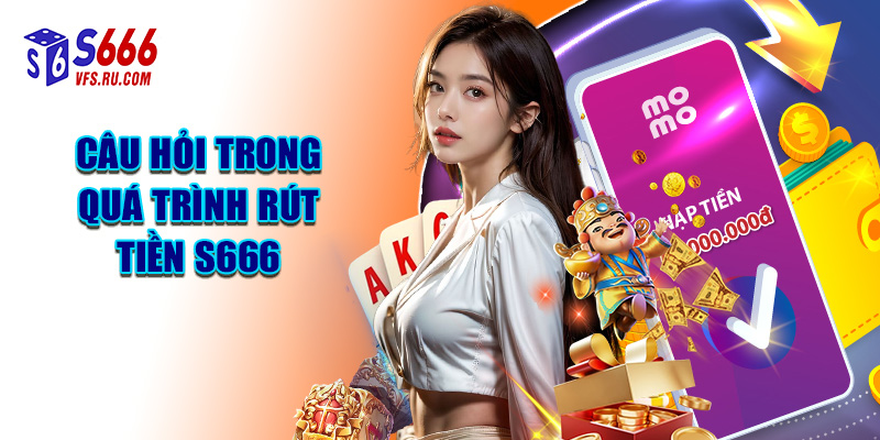 Câu Hỏi Trong Quá Trình Rút Tiền S666