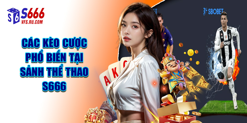 Các Kèo Cược Phổ Biến Tại Sảnh Thể Thao S666