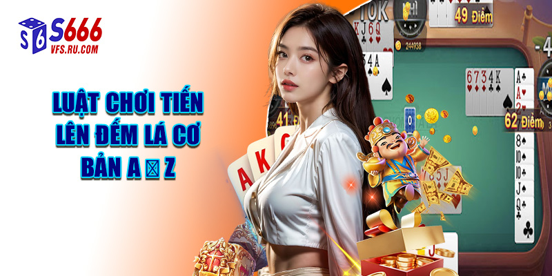 Luật Chơi Tiến Lên Đếm Lá Cơ Bản A → Z