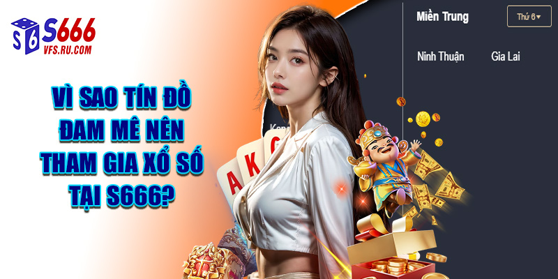 Vì Sao Tín Đồ Đam Mê Nên Tham Gia Xổ Số Tại S666?